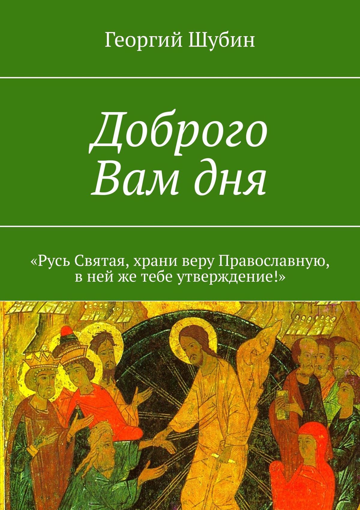 Читать онлайн «Доброго Вам дня. «Русь Святая, храни веру Православную, в  ней же тебе утверждение!»», Георгий Шубин – ЛитРес