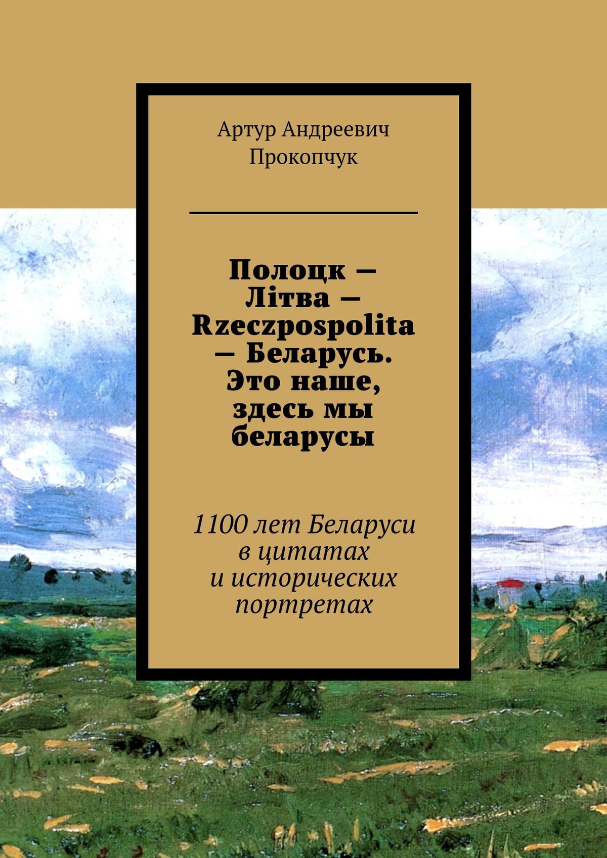 Читать онлайн «Полоцк – Лiтва – Rzeczpospolita – Беларусь. Это наше, здесь  мы беларусы. 1100 лет Беларуси в цитатах и исторических портретах», Артур  Андреевич Прокопчук – ЛитРес, страница 3