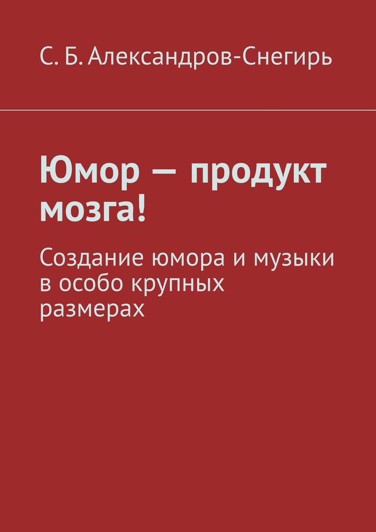 Читать онлайн «Юмор – продукт мозга! Создание юмора и музыки в особо  крупных размерах», С. Б. Александров-Снегирь – ЛитРес, страница 3