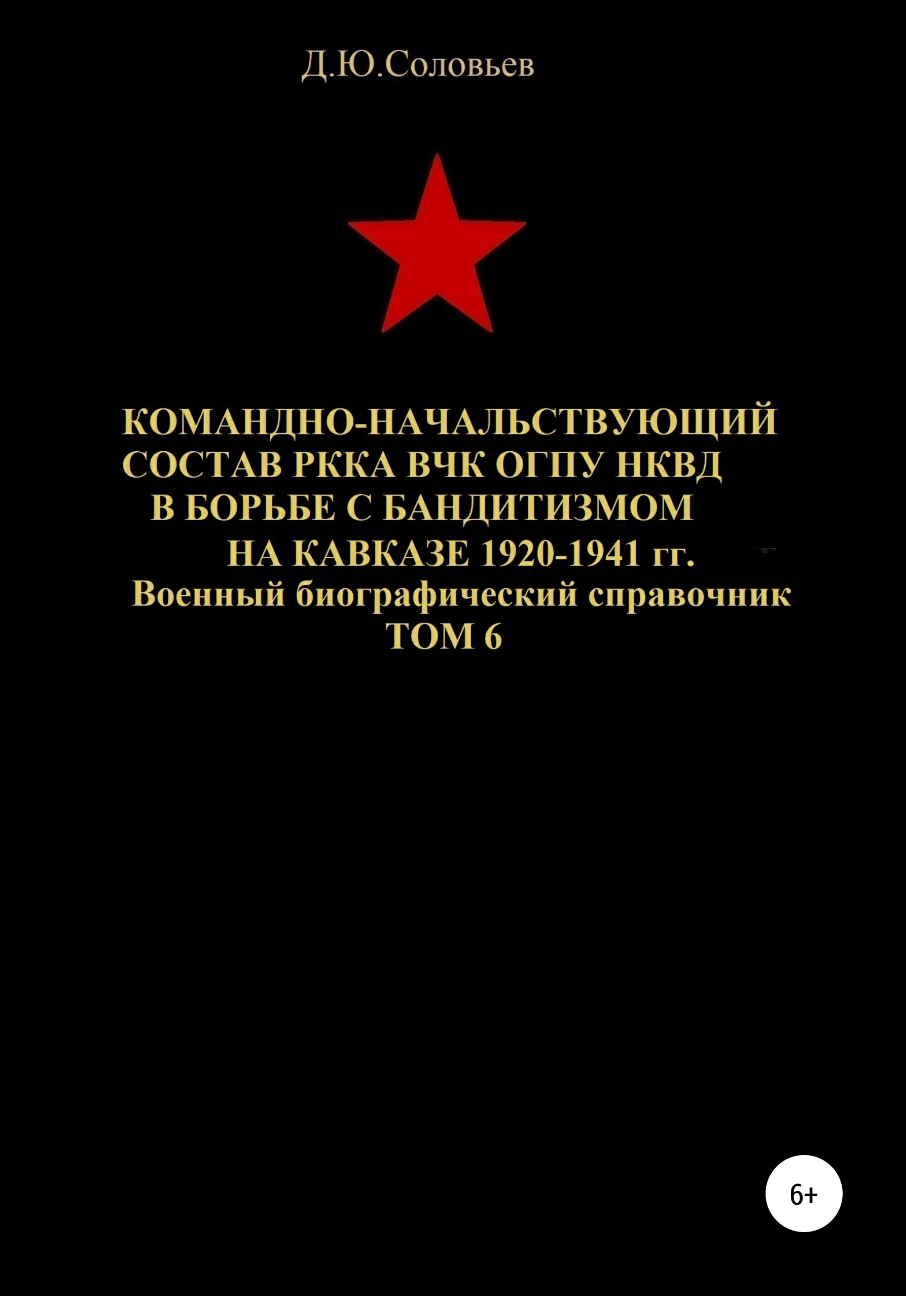 Читать онлайн «Командно-начальствующий состав РККА, ВЧК, ОГПУ, НКВД в  борьбе с бандитизмом на Кавказе в 1920-1941 гг. Том 6», Денис Юрьевич  Соловьев – ЛитРес