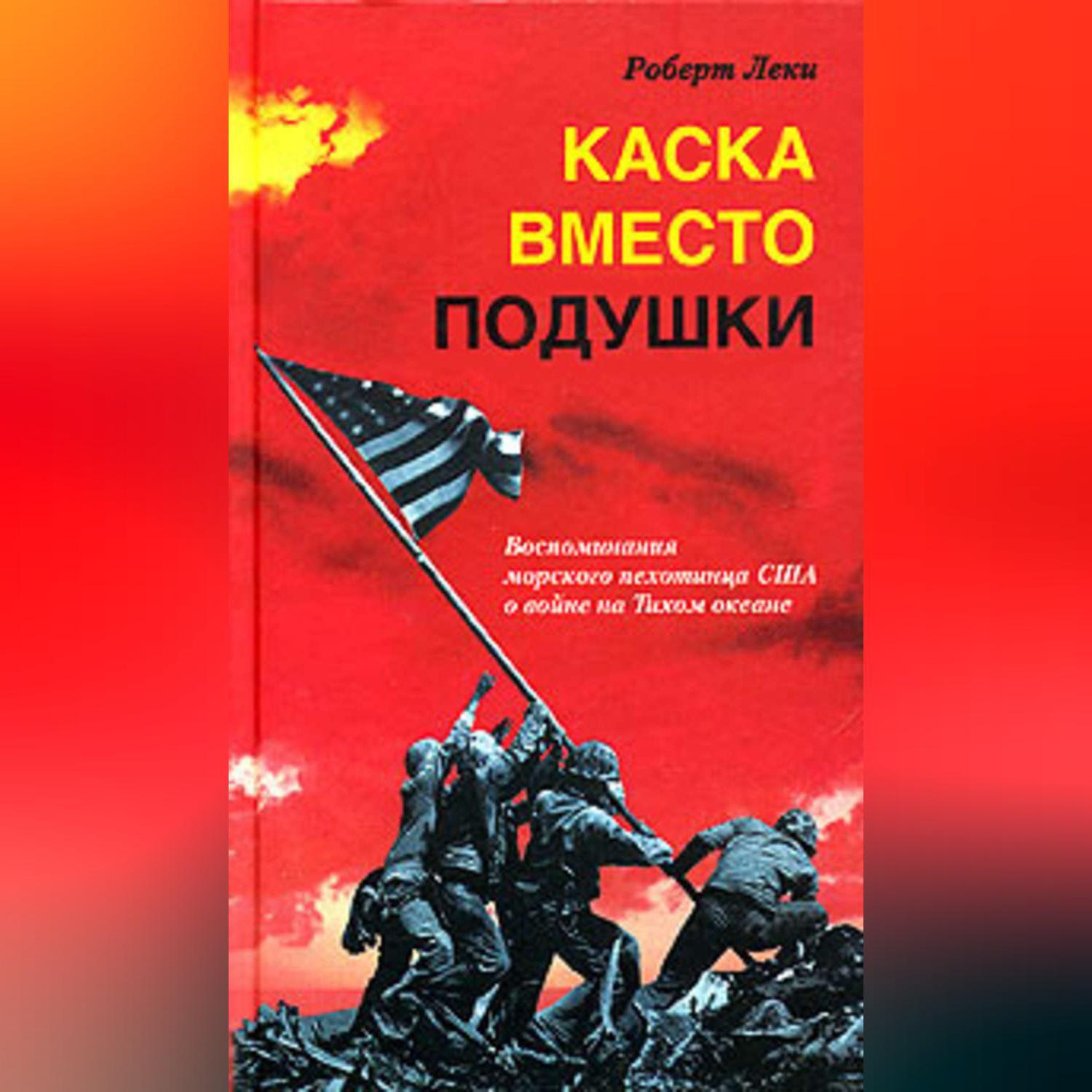 Каска вместо подушки. Воспоминания морского пехотинца США о войне на Тихом  океане, Роберт Леки – скачать книгу fb2, epub, pdf на ЛитРес