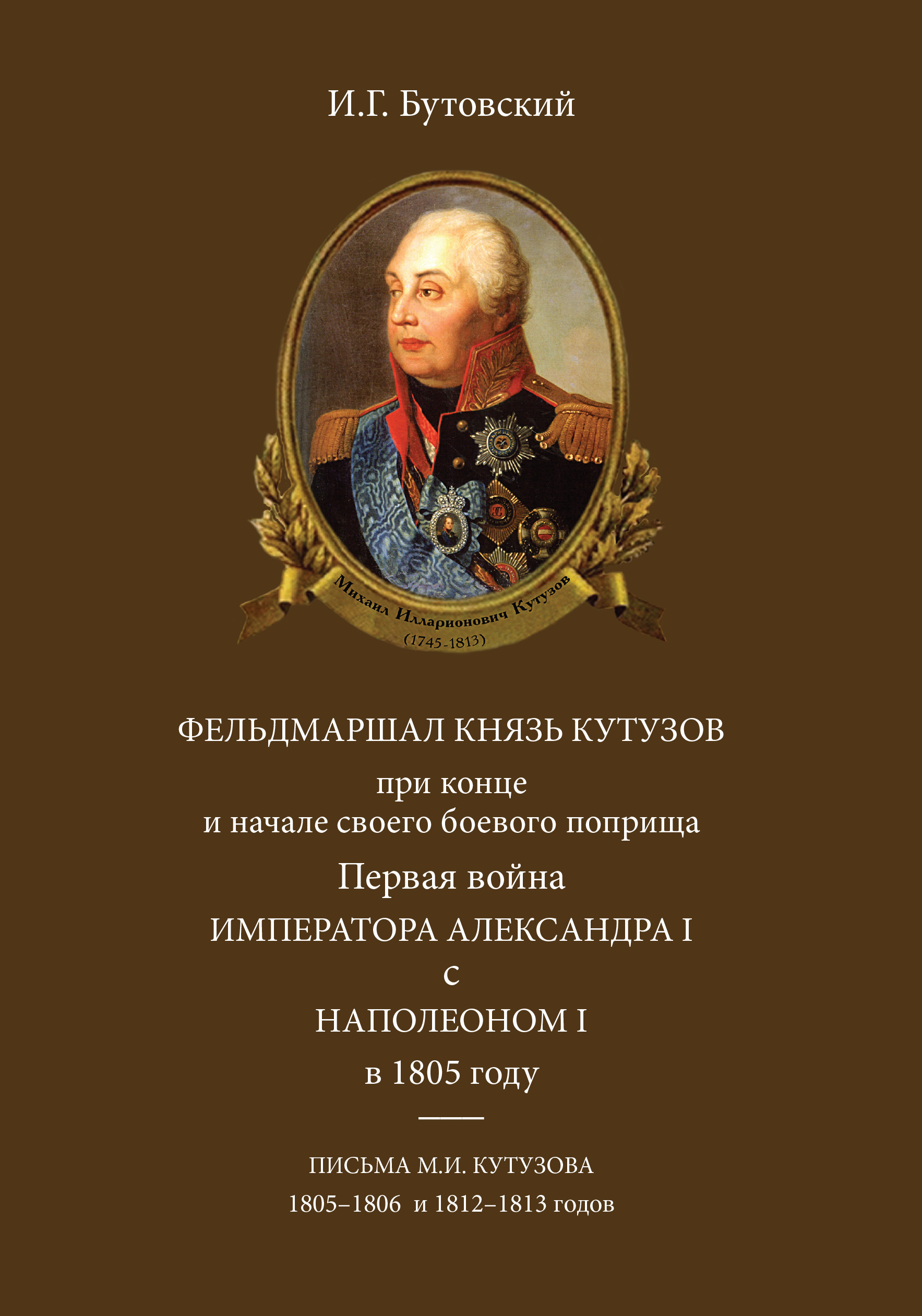 Читать онлайн «Фельдмаршал князь Кутузов при конце и начале своего боевого  поприща. Первая война императора Александра I с Наполеоном I в 1805 году.  Письма М. И. Кутузова 1805–1806 и 1812–1813 годов», И.Г.