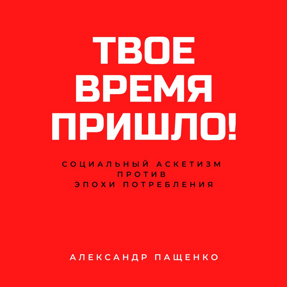 Твое время пришло! Социальный аскетизм против Эпохи потребления, Александр  Пащенко – слушать онлайн или скачать mp3 на ЛитРес