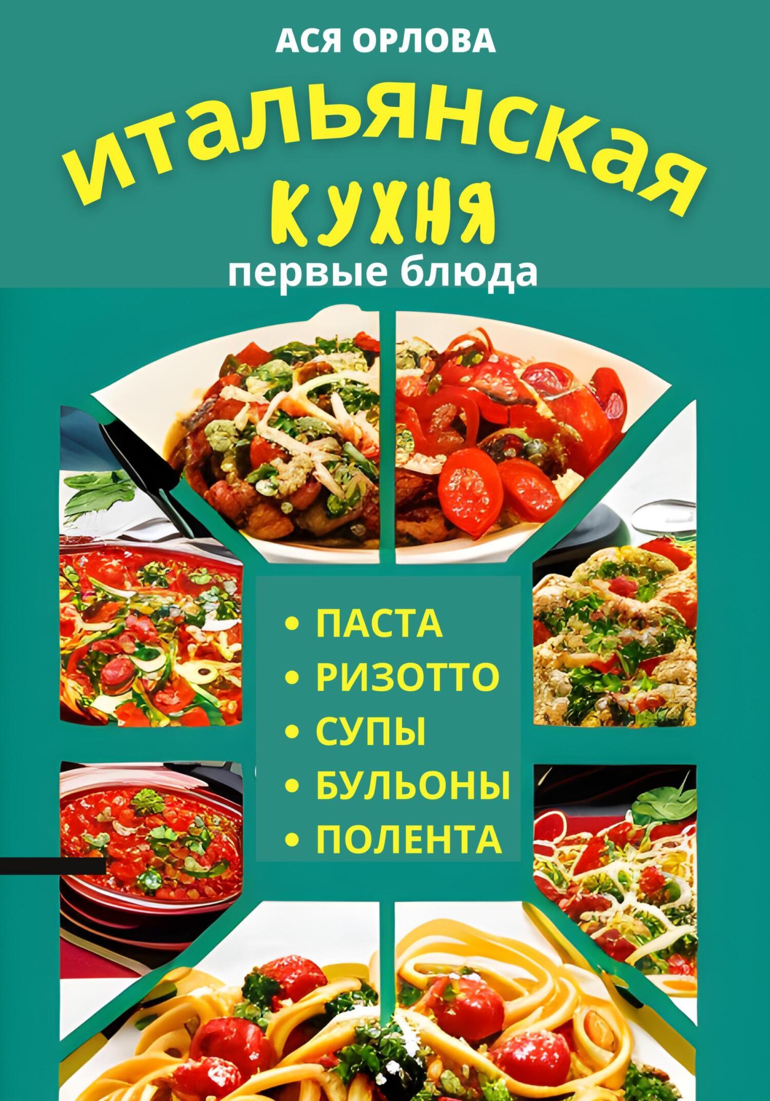 Итальянская кухня у вас дома: пицца, паста, десерты, супы, салаты, ризотто,  гарниры, вторые и первые блюда, закуски, Ася Орлова – скачать книгу fb2,  epub, pdf на ЛитРес