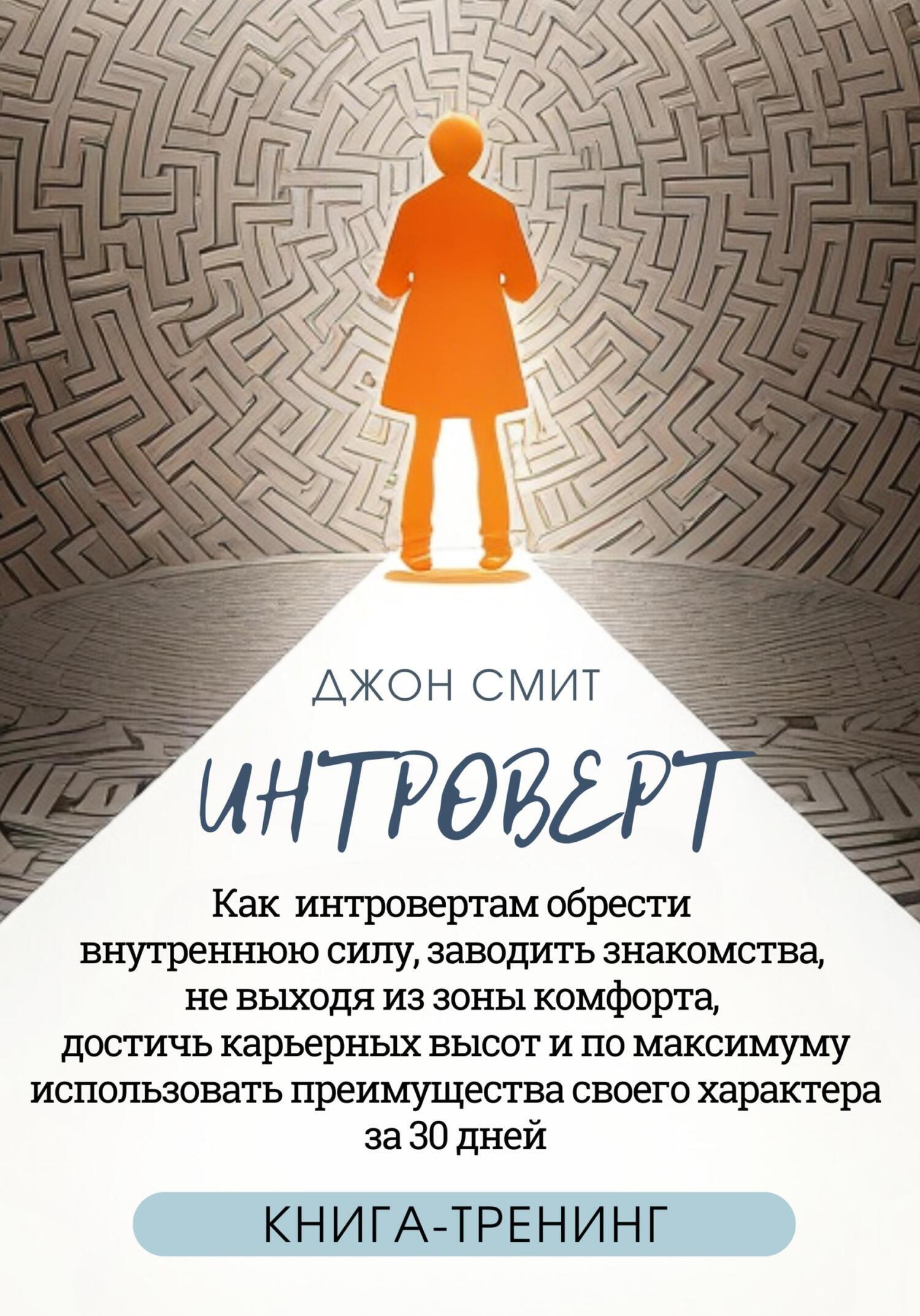 Интроверт. Как интровертам обрести внутреннюю силу, заводить знакомства, не  выходя из зоны комфорта, достичь карьерных высот и по максимуму  использовать преимущества своего характера за 30 дней, Джон Смит – скачать  книгу fb2,