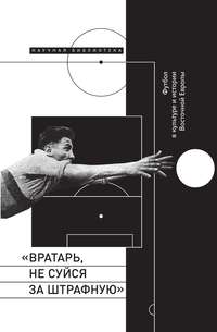  Сборник - «Вратарь, не суйся за штрафную!» Футбол в культуре и истории Восточной Европы